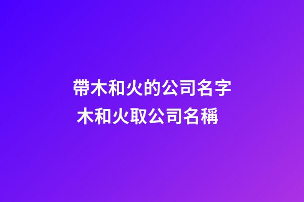 帶木和火的公司名字 木和火取公司名稱-第1張-公司起名-玄機派